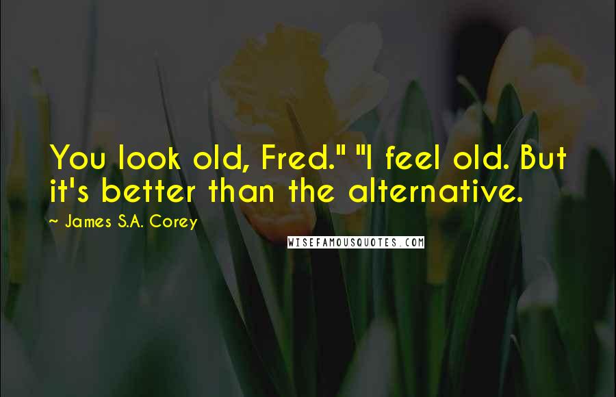 James S.A. Corey Quotes: You look old, Fred." "I feel old. But it's better than the alternative.