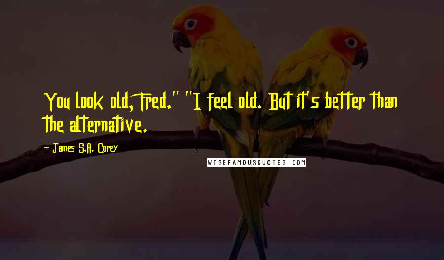 James S.A. Corey Quotes: You look old, Fred." "I feel old. But it's better than the alternative.