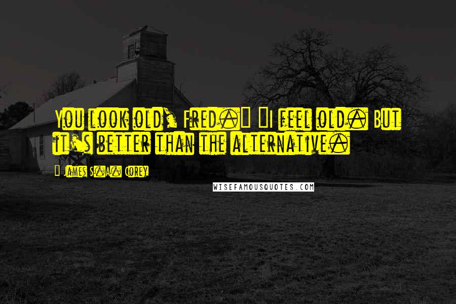 James S.A. Corey Quotes: You look old, Fred." "I feel old. But it's better than the alternative.