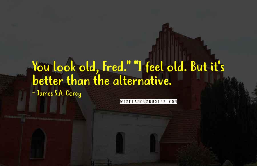 James S.A. Corey Quotes: You look old, Fred." "I feel old. But it's better than the alternative.