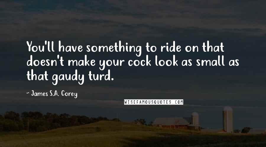 James S.A. Corey Quotes: You'll have something to ride on that doesn't make your cock look as small as that gaudy turd.