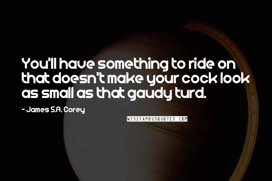 James S.A. Corey Quotes: You'll have something to ride on that doesn't make your cock look as small as that gaudy turd.