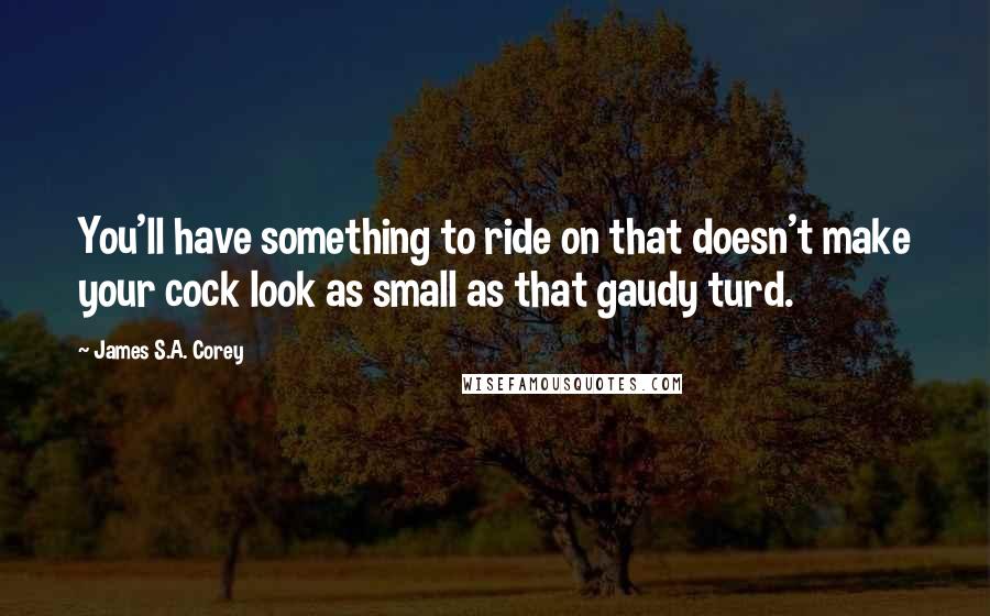 James S.A. Corey Quotes: You'll have something to ride on that doesn't make your cock look as small as that gaudy turd.