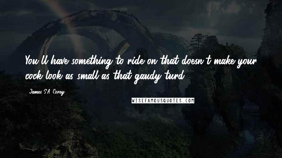 James S.A. Corey Quotes: You'll have something to ride on that doesn't make your cock look as small as that gaudy turd.