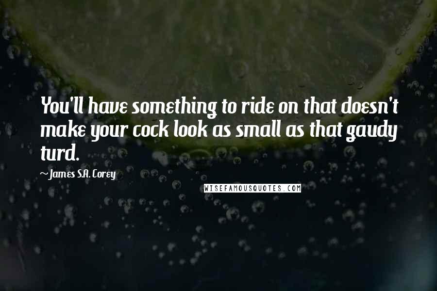 James S.A. Corey Quotes: You'll have something to ride on that doesn't make your cock look as small as that gaudy turd.