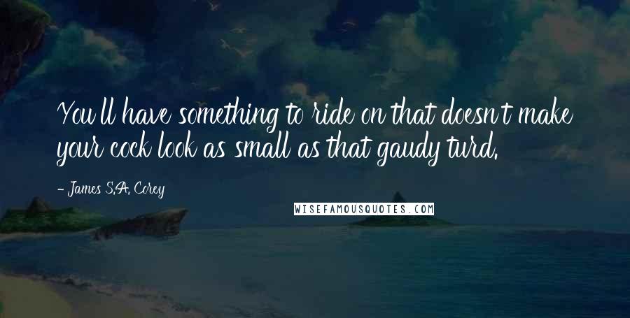 James S.A. Corey Quotes: You'll have something to ride on that doesn't make your cock look as small as that gaudy turd.