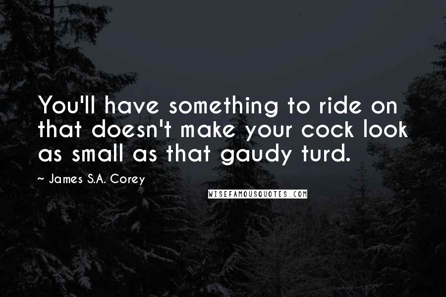 James S.A. Corey Quotes: You'll have something to ride on that doesn't make your cock look as small as that gaudy turd.