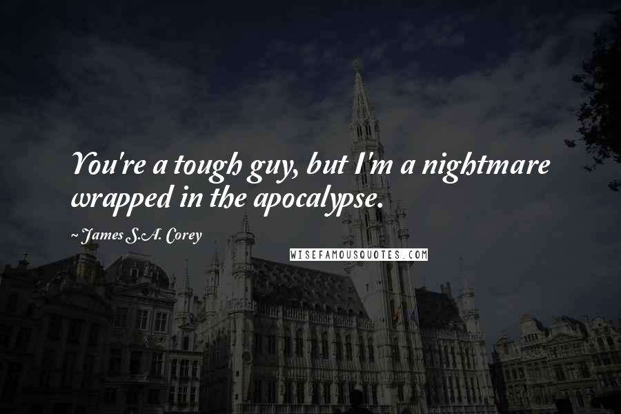 James S.A. Corey Quotes: You're a tough guy, but I'm a nightmare wrapped in the apocalypse.