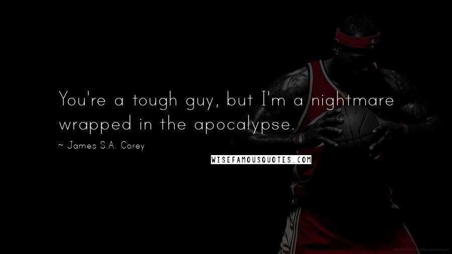 James S.A. Corey Quotes: You're a tough guy, but I'm a nightmare wrapped in the apocalypse.