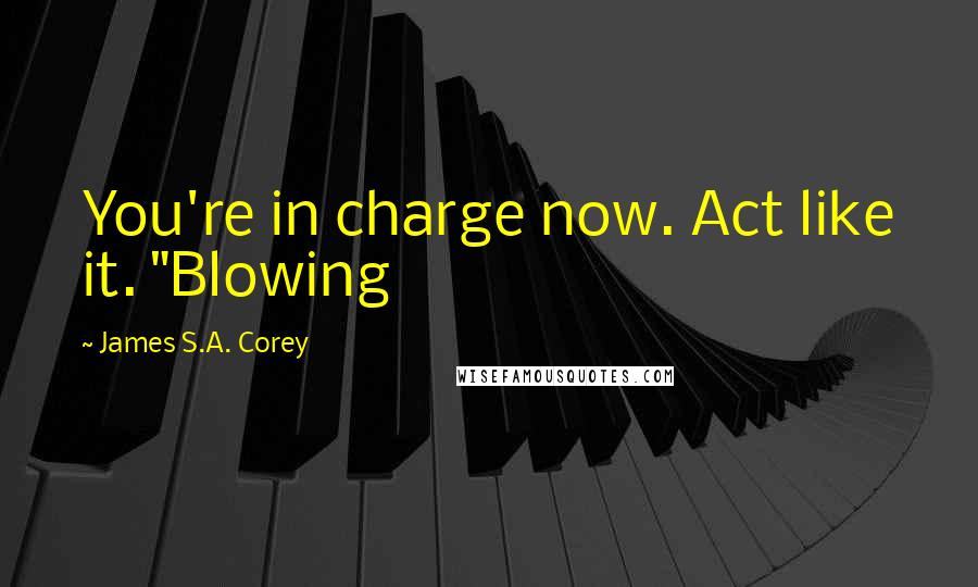 James S.A. Corey Quotes: You're in charge now. Act like it. "Blowing