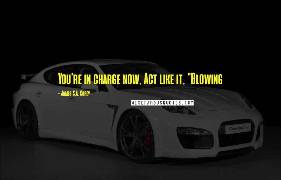 James S.A. Corey Quotes: You're in charge now. Act like it. "Blowing