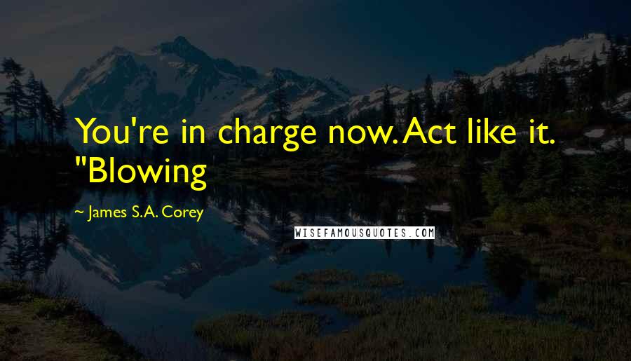 James S.A. Corey Quotes: You're in charge now. Act like it. "Blowing