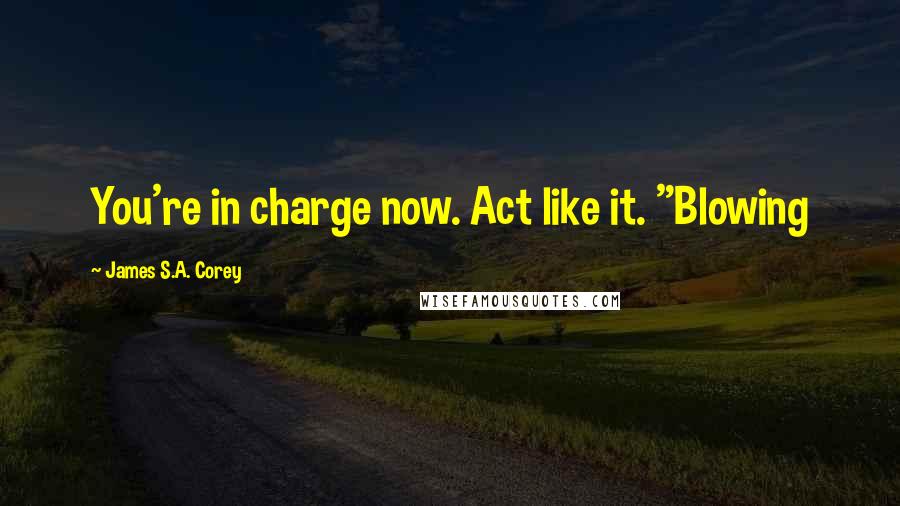 James S.A. Corey Quotes: You're in charge now. Act like it. "Blowing