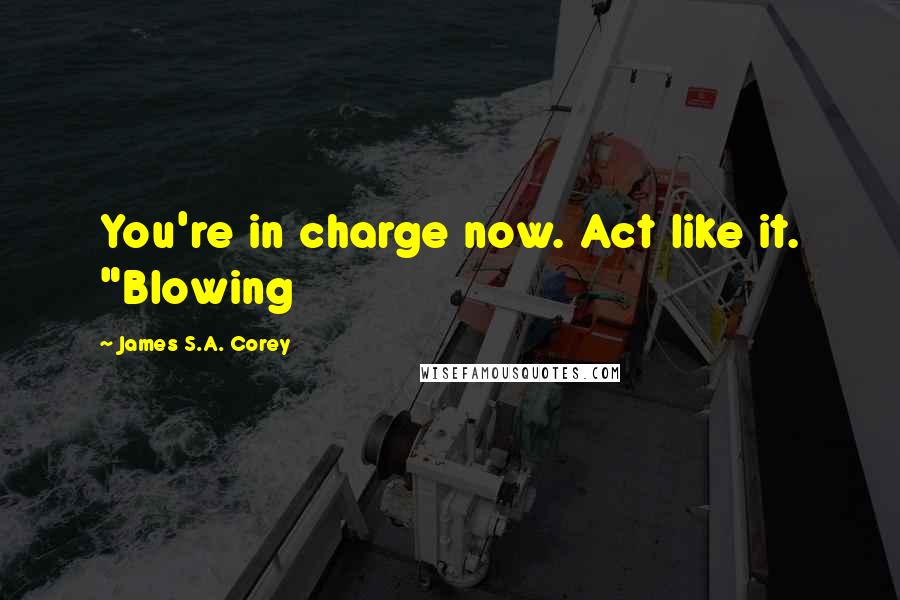 James S.A. Corey Quotes: You're in charge now. Act like it. "Blowing