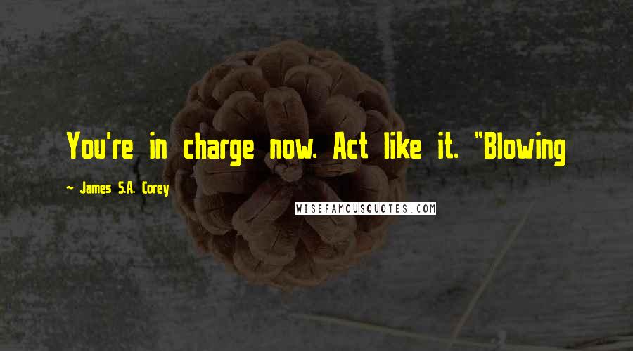 James S.A. Corey Quotes: You're in charge now. Act like it. "Blowing