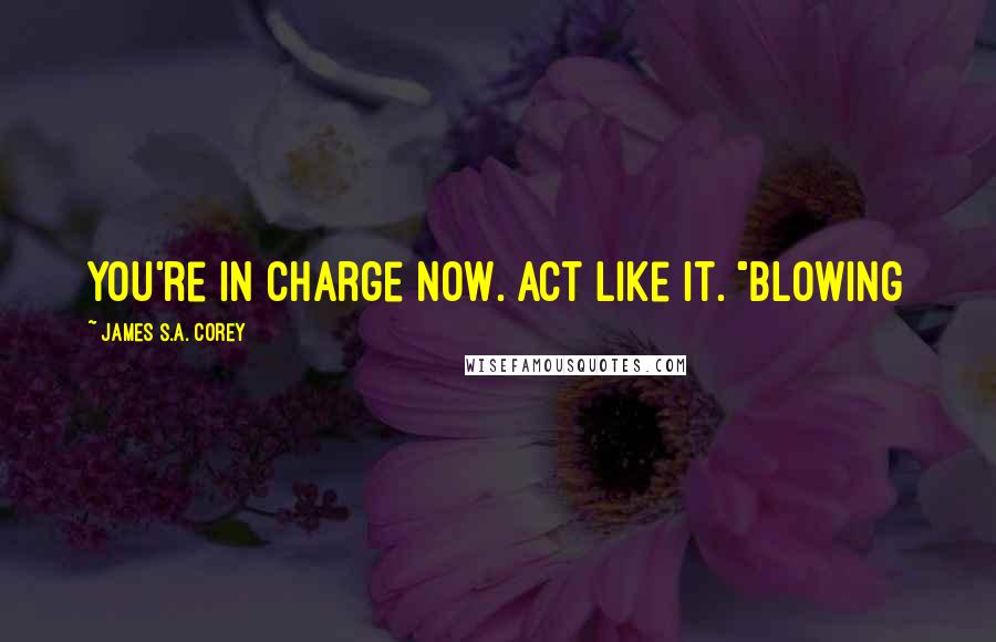 James S.A. Corey Quotes: You're in charge now. Act like it. "Blowing