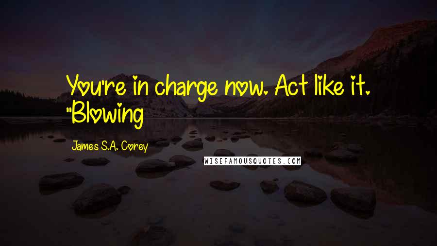 James S.A. Corey Quotes: You're in charge now. Act like it. "Blowing