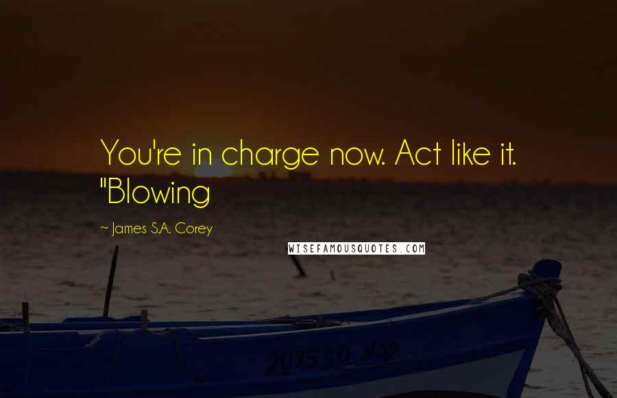 James S.A. Corey Quotes: You're in charge now. Act like it. "Blowing