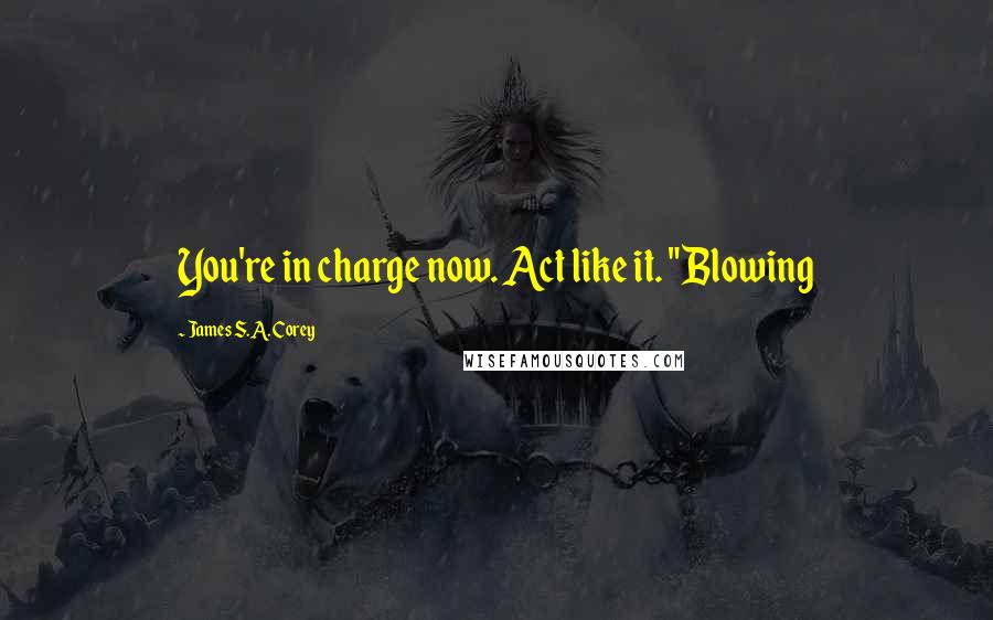 James S.A. Corey Quotes: You're in charge now. Act like it. "Blowing