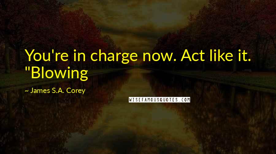 James S.A. Corey Quotes: You're in charge now. Act like it. "Blowing