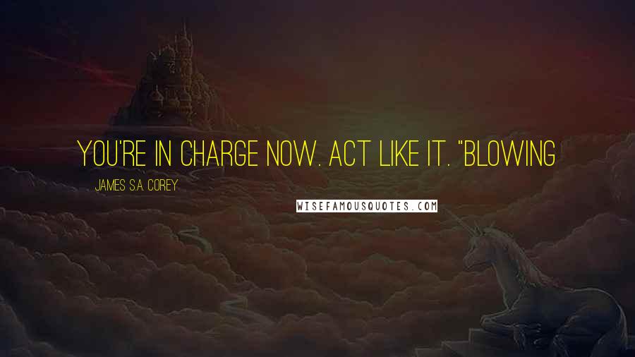 James S.A. Corey Quotes: You're in charge now. Act like it. "Blowing