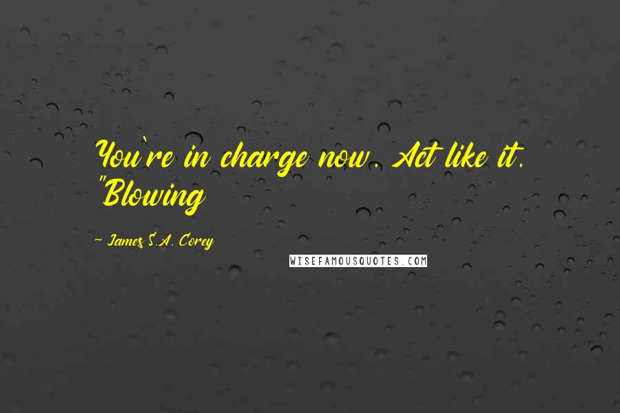 James S.A. Corey Quotes: You're in charge now. Act like it. "Blowing