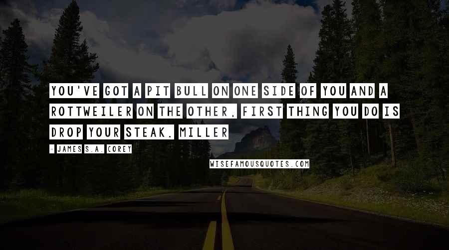 James S.A. Corey Quotes: You've got a pit bull on one side of you and a rottweiler on the other, first thing you do is drop your steak. Miller