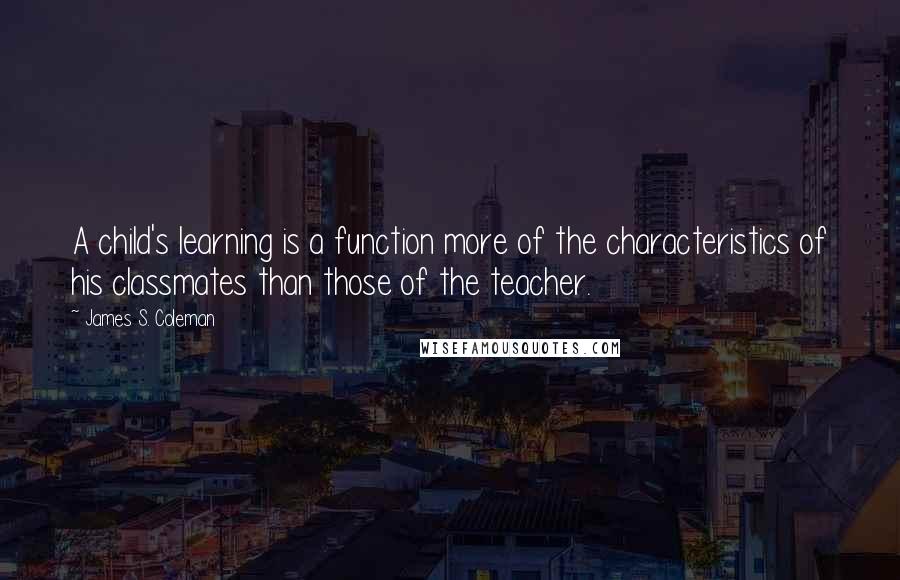 James S. Coleman Quotes: A child's learning is a function more of the characteristics of his classmates than those of the teacher.