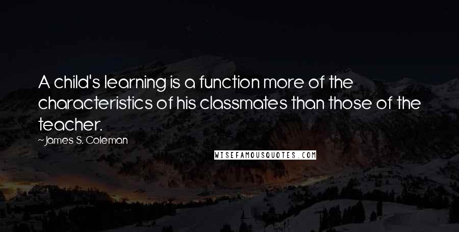 James S. Coleman Quotes: A child's learning is a function more of the characteristics of his classmates than those of the teacher.