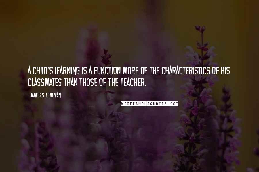 James S. Coleman Quotes: A child's learning is a function more of the characteristics of his classmates than those of the teacher.