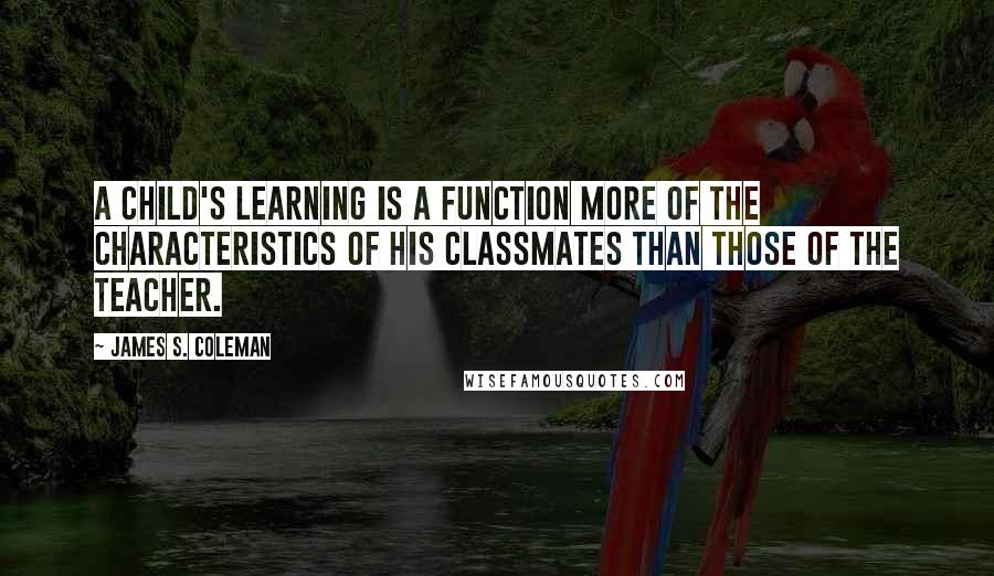 James S. Coleman Quotes: A child's learning is a function more of the characteristics of his classmates than those of the teacher.