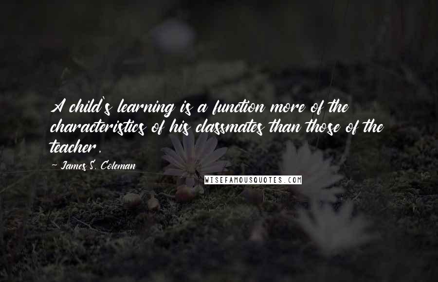 James S. Coleman Quotes: A child's learning is a function more of the characteristics of his classmates than those of the teacher.