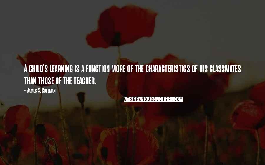 James S. Coleman Quotes: A child's learning is a function more of the characteristics of his classmates than those of the teacher.