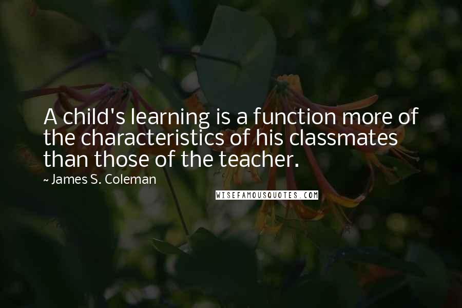 James S. Coleman Quotes: A child's learning is a function more of the characteristics of his classmates than those of the teacher.