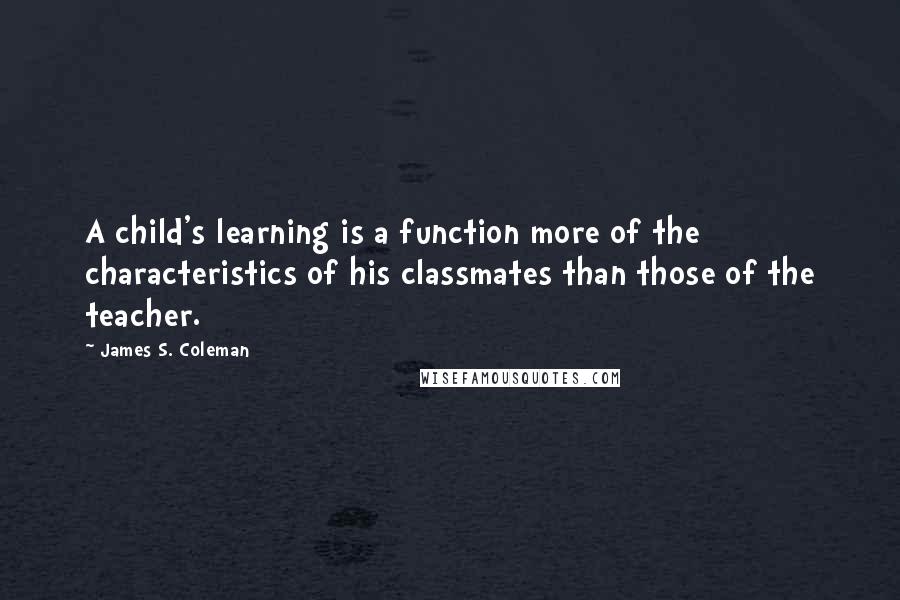 James S. Coleman Quotes: A child's learning is a function more of the characteristics of his classmates than those of the teacher.