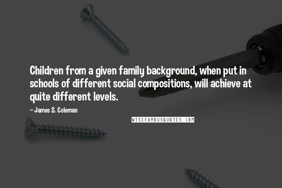 James S. Coleman Quotes: Children from a given family background, when put in schools of different social compositions, will achieve at quite different levels.