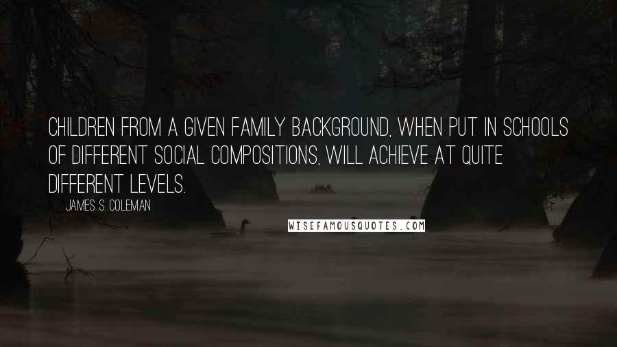 James S. Coleman Quotes: Children from a given family background, when put in schools of different social compositions, will achieve at quite different levels.