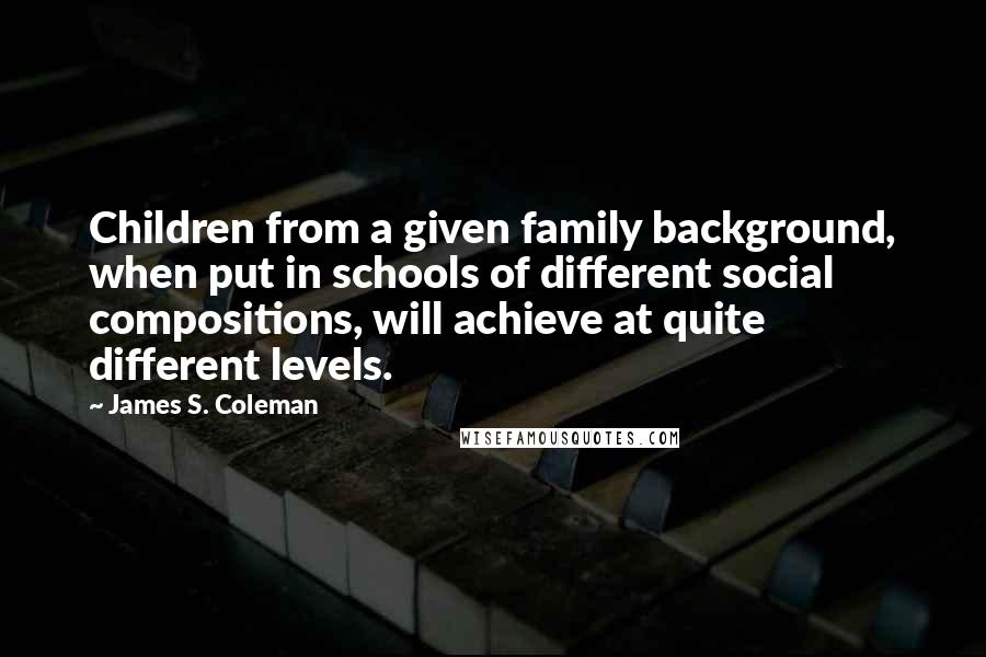 James S. Coleman Quotes: Children from a given family background, when put in schools of different social compositions, will achieve at quite different levels.