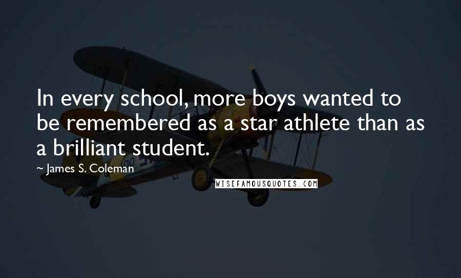 James S. Coleman Quotes: In every school, more boys wanted to be remembered as a star athlete than as a brilliant student.