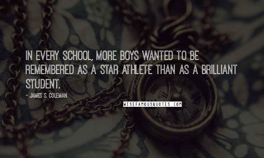 James S. Coleman Quotes: In every school, more boys wanted to be remembered as a star athlete than as a brilliant student.