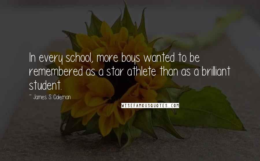 James S. Coleman Quotes: In every school, more boys wanted to be remembered as a star athlete than as a brilliant student.