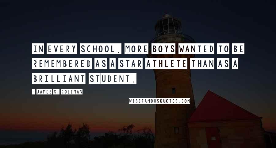 James S. Coleman Quotes: In every school, more boys wanted to be remembered as a star athlete than as a brilliant student.