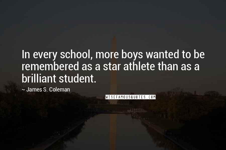 James S. Coleman Quotes: In every school, more boys wanted to be remembered as a star athlete than as a brilliant student.