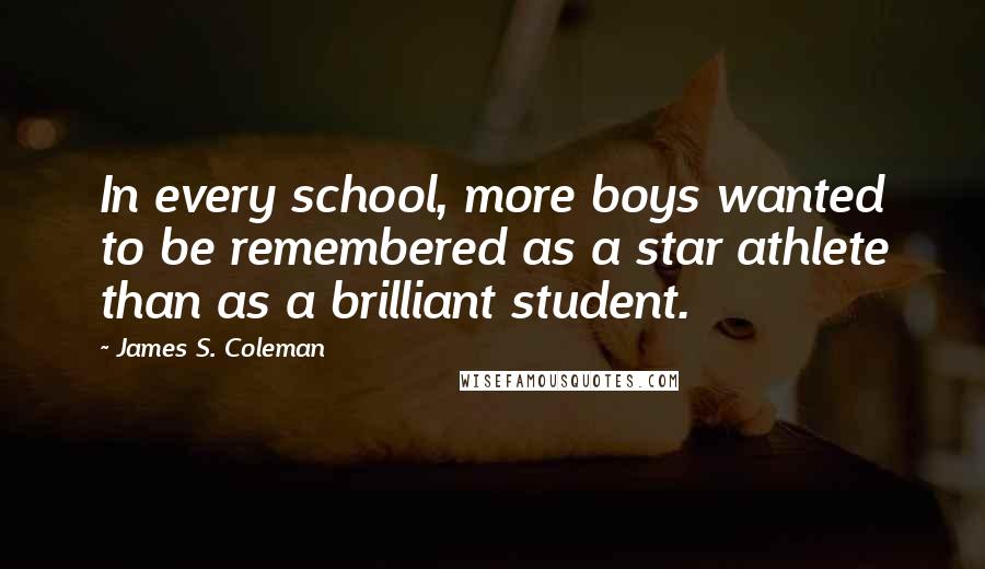 James S. Coleman Quotes: In every school, more boys wanted to be remembered as a star athlete than as a brilliant student.