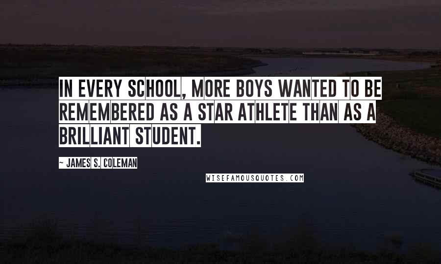 James S. Coleman Quotes: In every school, more boys wanted to be remembered as a star athlete than as a brilliant student.