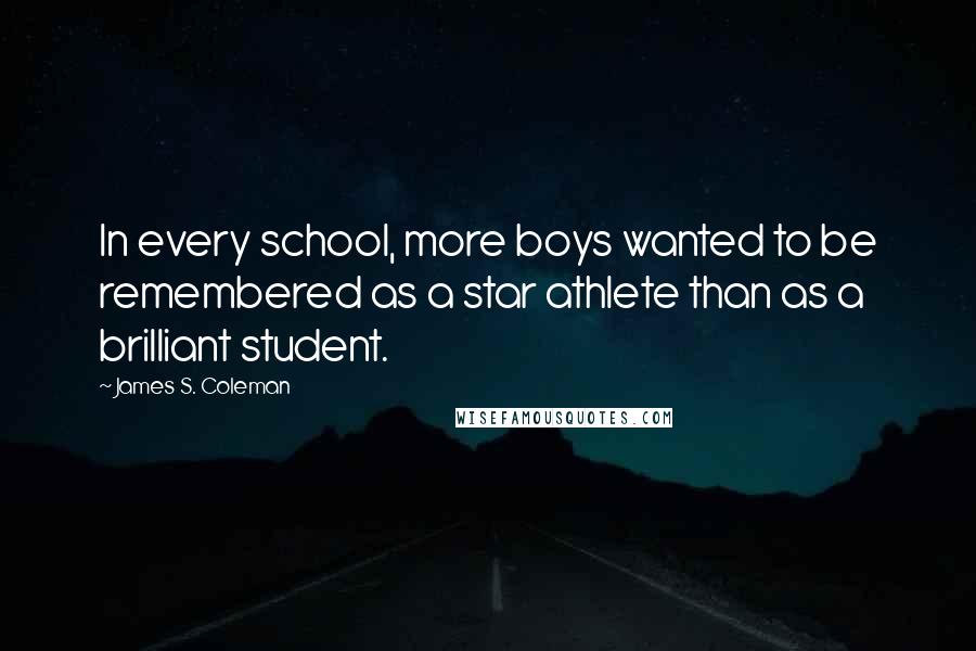 James S. Coleman Quotes: In every school, more boys wanted to be remembered as a star athlete than as a brilliant student.