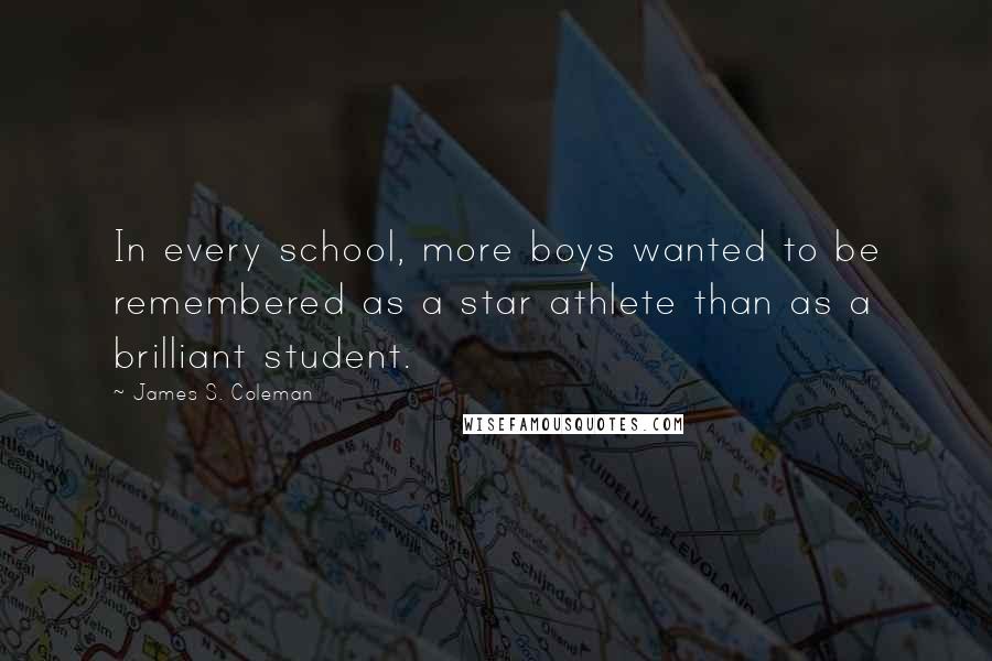 James S. Coleman Quotes: In every school, more boys wanted to be remembered as a star athlete than as a brilliant student.