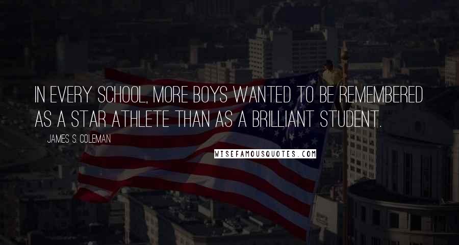 James S. Coleman Quotes: In every school, more boys wanted to be remembered as a star athlete than as a brilliant student.