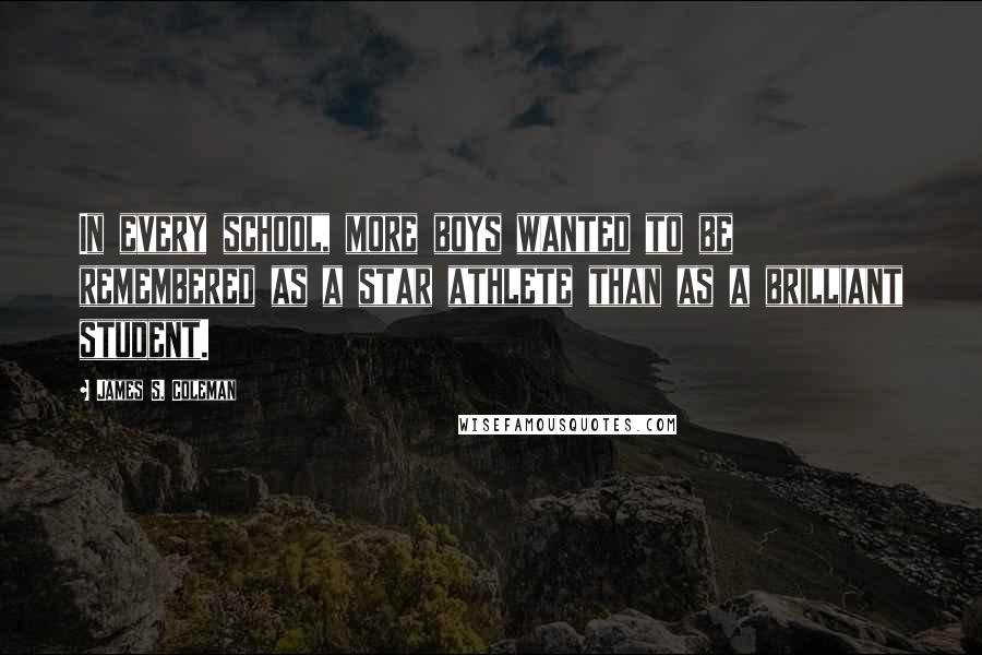 James S. Coleman Quotes: In every school, more boys wanted to be remembered as a star athlete than as a brilliant student.