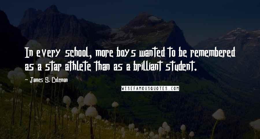 James S. Coleman Quotes: In every school, more boys wanted to be remembered as a star athlete than as a brilliant student.